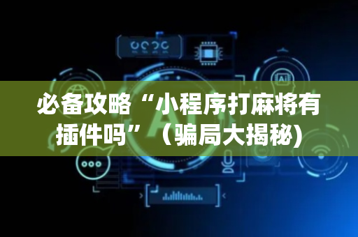 必备攻略“小程序打麻将有插件吗”（骗局大揭秘)