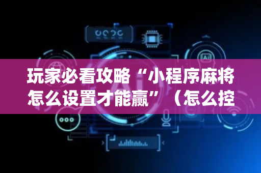 玩家必看攻略“小程序麻将怎么设置才能赢”（怎么控制输赢)