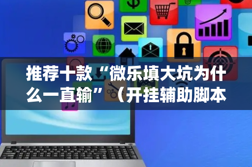 推荐十款“微乐填大坑为什么一直输”（开挂辅助脚本)