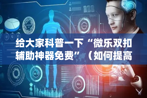 给大家科普一下“微乐双扣辅助神器免费”（如何提高胜率)