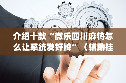 介绍十款“微乐四川麻将怎么让系统发好牌”（辅助挂发牌规律)