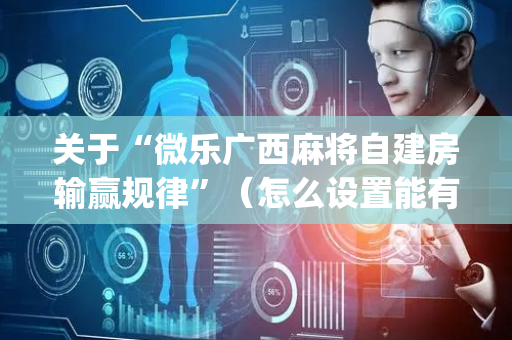 关于“微乐广西麻将自建房输赢规律”（怎么设置能有好牌)