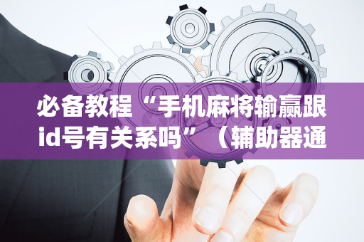 必备教程“手机麻将输赢跟id号有关系吗”（辅助器通用版)