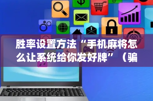 胜率设置方法“手机麻将怎么让系统给你发好牌”（骗局大揭秘)
