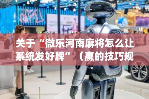 关于“微乐河南麻将怎么让系统发好牌”（赢的技巧规律)