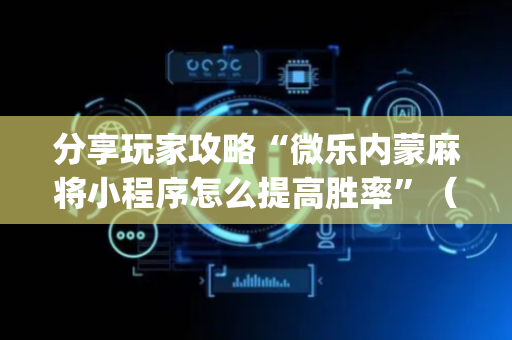 分享玩家攻略“微乐内蒙麻将小程序怎么提高胜率”（必赢神器免费安装)