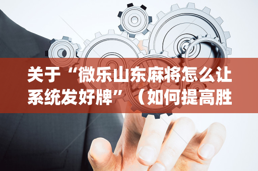 关于“微乐山东麻将怎么让系统发好牌”（如何提高胜率)