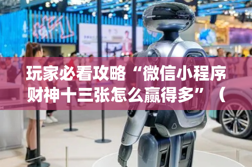 玩家必看攻略“微信小程序财神十三张怎么赢得多”（怎么提高胜率)