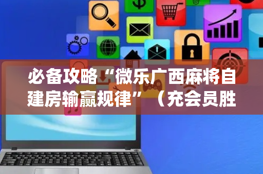 必备攻略“微乐广西麻将自建房输赢规律”（充会员胜率高)
