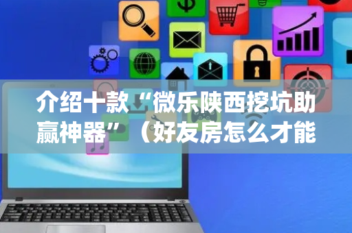 介绍十款“微乐陕西挖坑助赢神器”（好友房怎么才能赢)