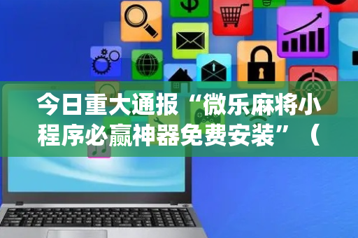 今日重大通报“微乐麻将小程序必赢神器免费安装”（怎么调胜率)