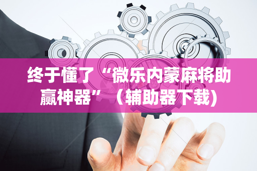 终于懂了“微乐内蒙麻将助赢神器”（辅助器下载)
