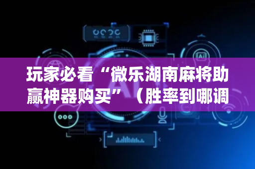 玩家必看“微乐湖南麻将助赢神器购买”（胜率到哪调)