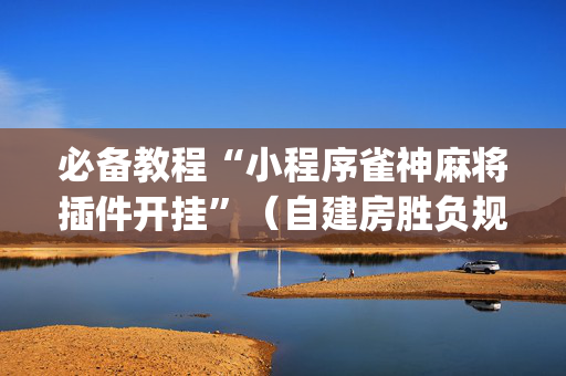 必备教程“小程序雀神麻将插件开挂”（自建房胜负规律)