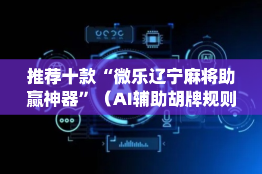 推荐十款“微乐辽宁麻将助赢神器”（AI辅助胡牌规则)