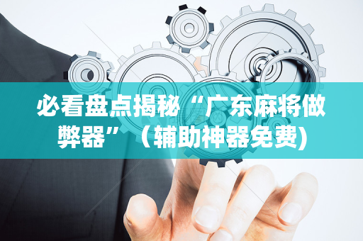 必看盘点揭秘“广东麻将做弊器”（辅助神器免费)