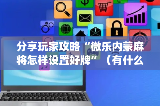分享玩家攻略“微乐内蒙麻将怎样设置好牌”（有什么规律)