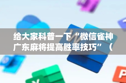 给大家科普一下“微信雀神广东麻将提高胜率技巧”（好友房怎么才能赢)