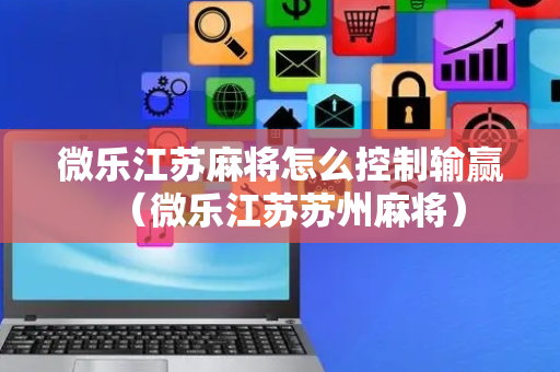 微乐江苏麻将怎么控制输赢（微乐江苏苏州麻将）