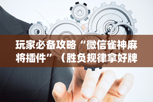 玩家必备攻略“微信雀神麻将插件”（胜负规律拿好牌)