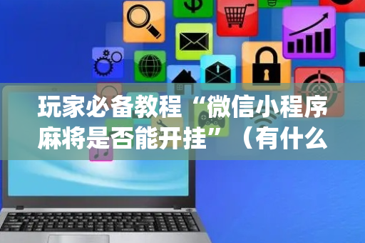玩家必备教程“微信小程序麻将是否能开挂”（有什么诀窍)