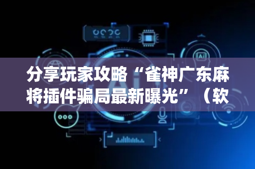 分享玩家攻略“雀神广东麻将插件骗局最新曝光”（软挂神器)