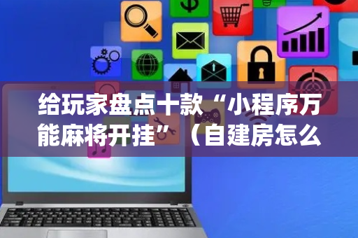 给玩家盘点十款“小程序万能麻将开挂”（自建房怎么赢)
