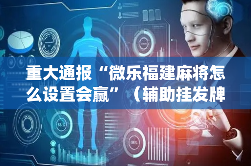 重大通报“微乐福建麻将怎么设置会赢”（辅助挂发牌规律)