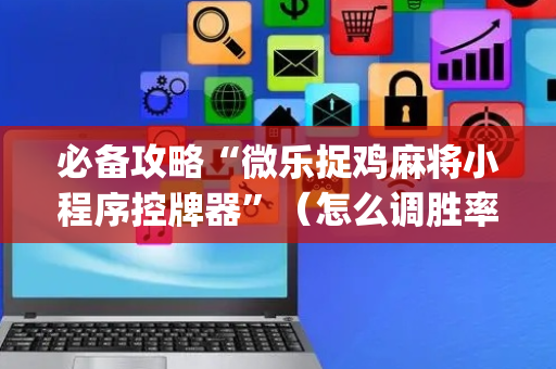 必备攻略“微乐捉鸡麻将小程序控牌器”（怎么调胜率)