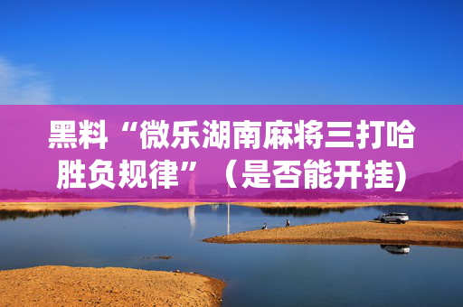 黑料“微乐湖南麻将三打哈胜负规律”（是否能开挂)