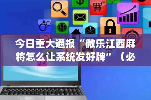 今日重大通报“微乐江西麻将怎么让系统发好牌”（必赢神器辅助器)