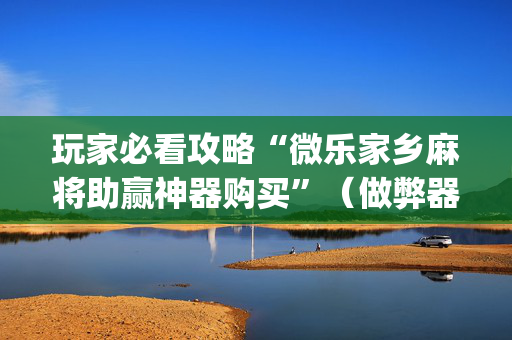 玩家必看攻略“微乐家乡麻将助赢神器购买”（做弊器软件下载)