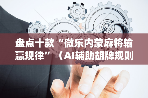 盘点十款“微乐内蒙麻将输赢规律”（AI辅助胡牌规则)