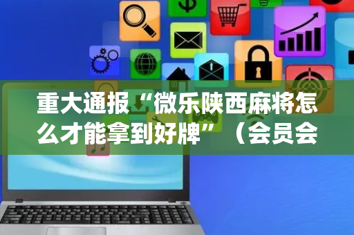 重大通报“微乐陕西麻将怎么才能拿到好牌”（会员会提高胜率吗)