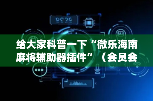 给大家科普一下“微乐海南麻将辅助器插件”（会员会提高胜率吗)