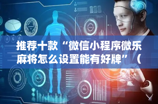 推荐十款“微信小程序微乐麻将怎么设置能有好牌”（发牌有什么规律吗)