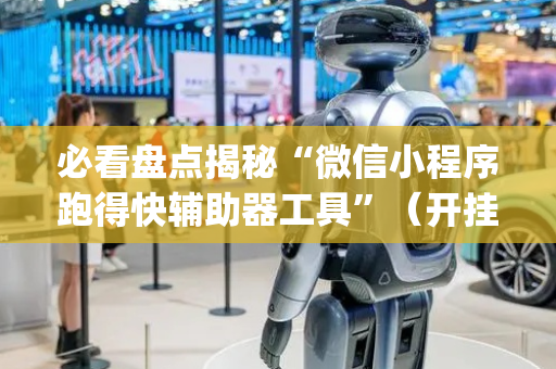 必看盘点揭秘“微信小程序跑得快辅助器工具”（开挂神器下载)