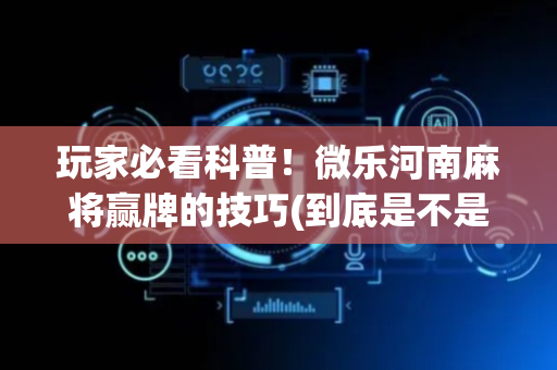 玩家必看科普！微乐河南麻将赢牌的技巧(到底是不是有挂)