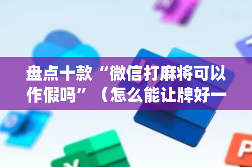 盘点十款“微信打麻将可以作假吗”（怎么能让牌好一点)