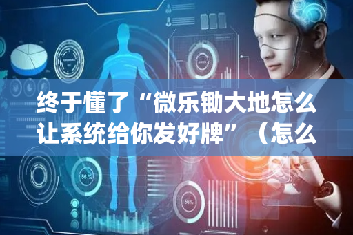 终于懂了“微乐锄大地怎么让系统给你发好牌”（怎么提高胜率)