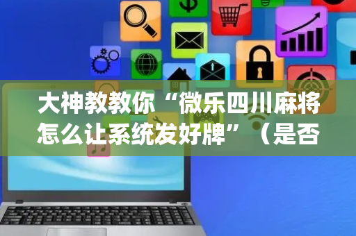 大神教教你“微乐四川麻将怎么让系统发好牌”（是否能开挂)