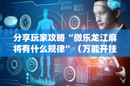 分享玩家攻略“微乐龙江麻将有什么规律”（万能开挂神器)