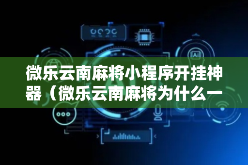 微乐云南麻将小程序开挂神器（微乐云南麻将为什么一直输）