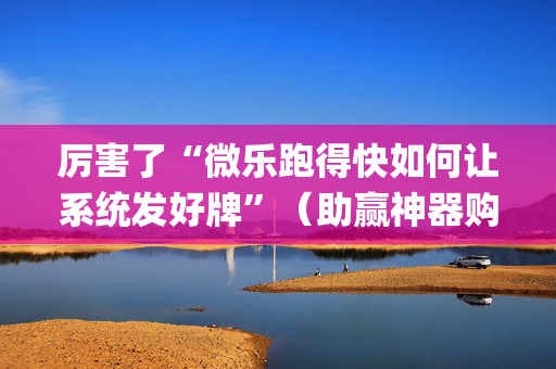 厉害了“微乐跑得快如何让系统发好牌”（助赢神器购买)