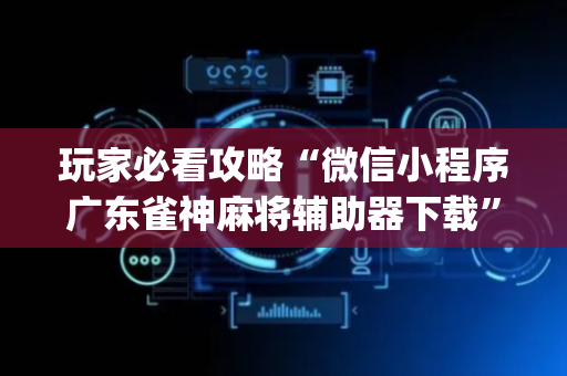 玩家必看攻略“微信小程序广东雀神麻将辅助器下载”（怎么设置能有好牌)