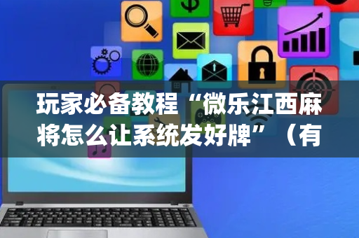 玩家必备教程“微乐江西麻将怎么让系统发好牌”（有没有猫腻)