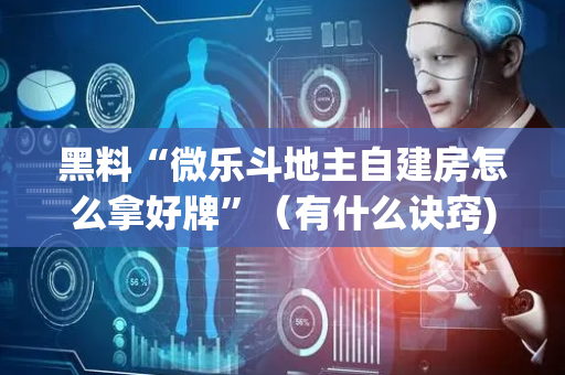 黑料“微乐斗地主自建房怎么拿好牌”（有什么诀窍)