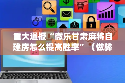 重大通报“微乐甘肃麻将自建房怎么提高胜率”（做弊器软件下载)