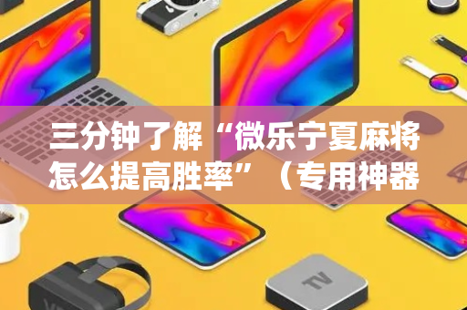 三分钟了解“微乐宁夏麻将怎么提高胜率”（专用神器)
