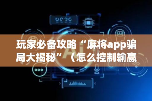 玩家必备攻略“麻将app骗局大揭秘”（怎么控制输赢)